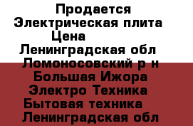 Продается Электрическая плита › Цена ­ 5 500 - Ленинградская обл., Ломоносовский р-н, Большая Ижора  Электро-Техника » Бытовая техника   . Ленинградская обл.